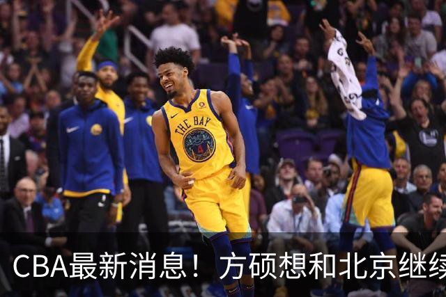 CBA最新消息！方硕想和北京继续续约，新疆管理层变天，张镇麟无缘国家队原因曝光